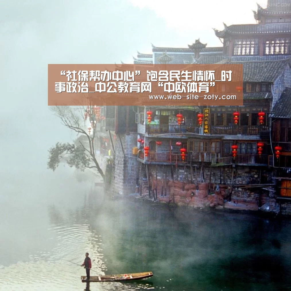 “社保帮办中心”饱含民生情怀_时事政治_中公教育网“中欧体育”