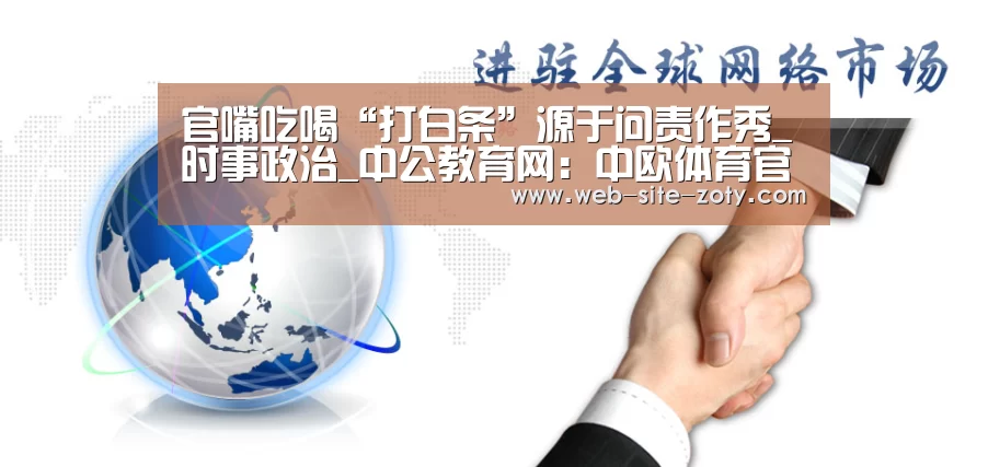 官嘴吃喝“打白条”源于问责作秀_时事政治_中公教育网:中欧体育官网(图3) 中欧体育官网